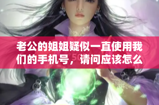 老公的姐姐疑似一直使用我們的手機(jī)號(hào)，請(qǐng)問(wèn)應(yīng)該怎么辦？