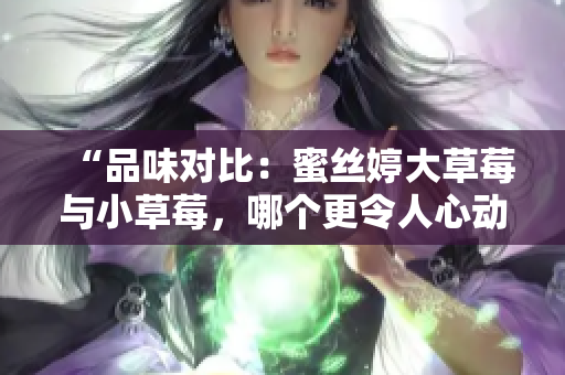 “品味對比：蜜絲婷大草莓與小草莓，哪個更令人心動？”