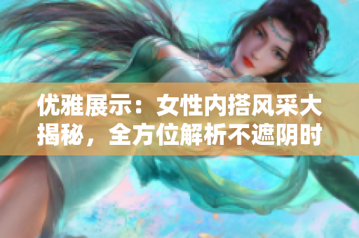優(yōu)雅展示：女性?xún)?nèi)搭風(fēng)采大揭秘，全方位解析不遮陰時(shí)尚穿搭