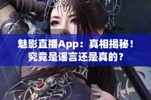 魅影直播App：真相揭秘！究竟是謠言還是真的？