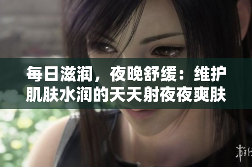 每日滋潤(rùn)，夜晚舒緩：維護(hù)肌膚水潤(rùn)的天天射夜夜爽膚水