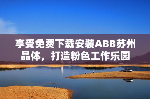 享受免費(fèi)下載安裝ABB蘇州晶體，打造粉色工作樂園