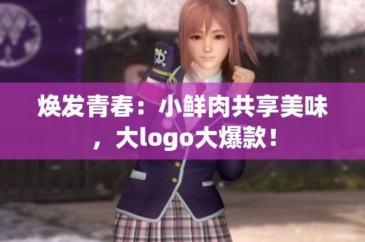 煥發(fā)青春：小鮮肉共享美味，大logo大爆款！
