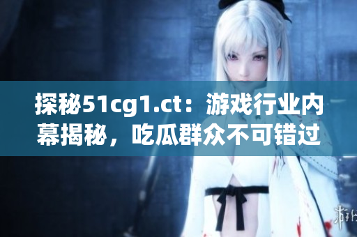 探秘51cg1.ct：游戲行業(yè)內(nèi)幕揭秘，吃瓜群眾不可錯過