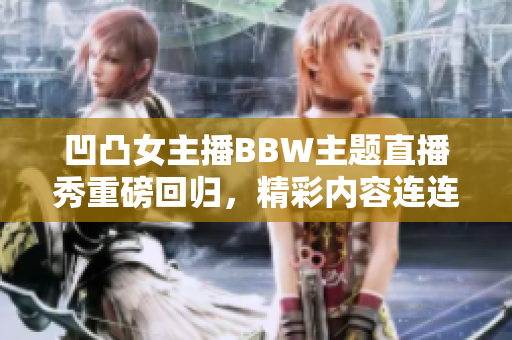 凹凸女主播BBW主題直播秀重磅回歸，精彩內(nèi)容連連引熱議