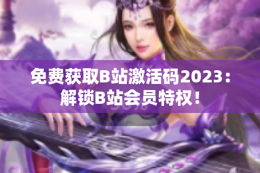 免費(fèi)獲取B站激活碼2023：解鎖B站會員特權(quán)！