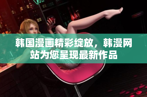 韓國漫畫精彩綻放，韓漫網(wǎng)站為您呈現(xiàn)最新作品