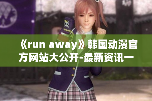 《run away》韓國(guó)動(dòng)漫官方網(wǎng)站大公開-最新資訊一網(wǎng)打盡,不容錯(cuò)過(guò)!