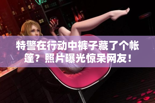特警在行動中褲子藏了個帳篷？照片曝光驚呆網(wǎng)友！