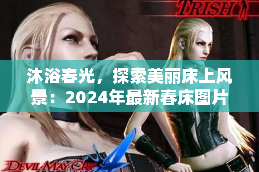 沐浴春光，探索美麗床上風(fēng)景：2024年最新春床圖片集錦，讓你享受視覺(jué)盛宴