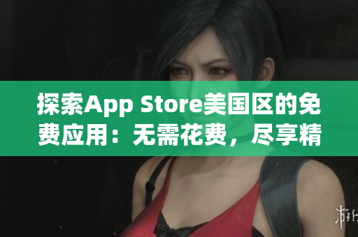 探索App Store美國(guó)區(qū)的免費(fèi)應(yīng)用：無(wú)需花費(fèi)，盡享精彩內(nèi)容