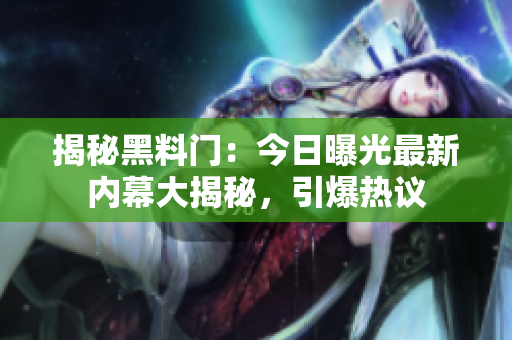 揭秘黑料門：今日曝光最新內(nèi)幕大揭秘，引爆熱議