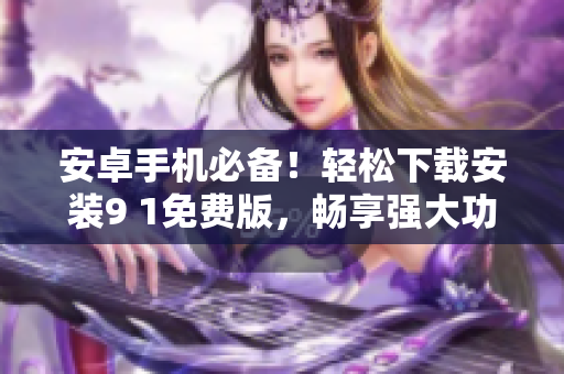 安卓手機(jī)必備！輕松下載安裝9 1免費(fèi)版，暢享強(qiáng)大功能