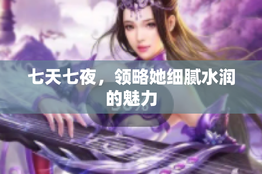 七天七夜，領略她細膩水潤的魅力
