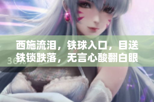 西施流淚，鐵球入口，目送鐵鎖跌落，無言心酸翻白眼，彷佛眸中泛起一灣悲涼之波。