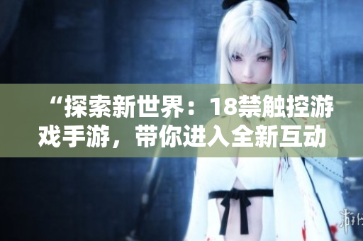“探索新世界：18禁觸控游戲手游，帶你進(jìn)入全新互動(dòng)體驗(yàn)！”