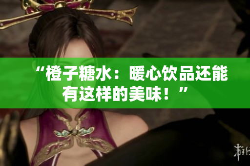 “橙子糖水：暖心飲品還能有這樣的美味！”