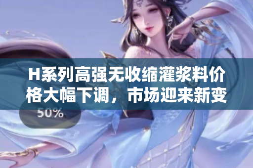 H系列高強(qiáng)無收縮灌漿料價格大幅下調(diào)，市場迎來新變化
