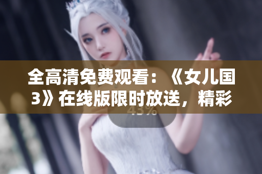 全高清免費(fèi)觀看：《女兒國3》在線版限時(shí)放送，精彩續(xù)集盡情暢享！