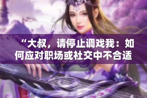 “大叔，請停止調(diào)戲我：如何應(yīng)對職場或社交中不合適的言行”