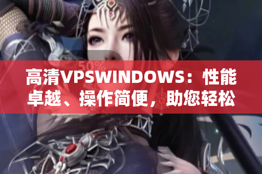 高清VPSWINDOWS：性能卓越、操作簡便，助您輕松構(gòu)建高效網(wǎng)絡(luò)環(huán)境