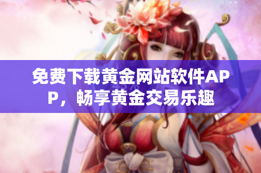 免費下載黃金網(wǎng)站軟件APP，暢享黃金交易樂趣