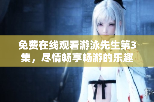 免費在線觀看游泳先生第3集，盡情暢享暢游的樂趣