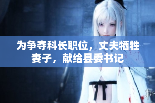 為爭奪科長職位，丈夫犧牲妻子，獻(xiàn)給縣委書記