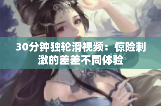30分鐘獨(dú)輪滑視頻：驚險(xiǎn)刺激的差差不同體驗(yàn)