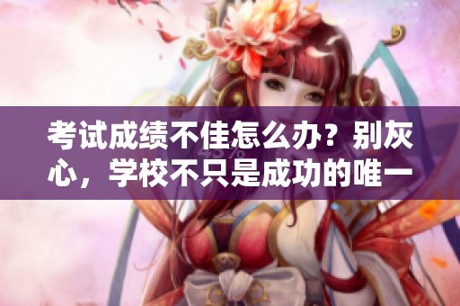 考試成績不佳怎么辦？別灰心，學(xué)校不只是成功的唯一出路