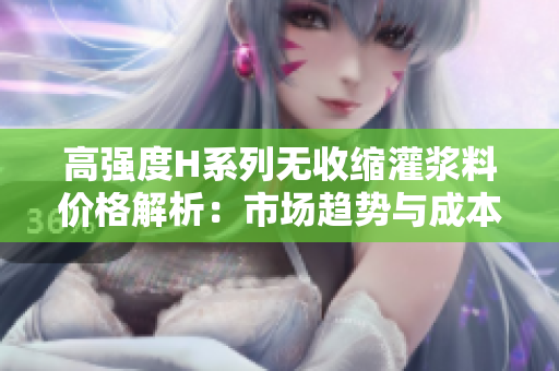 高強度H系列無收縮灌漿料價格解析：市場趨勢與成本影響