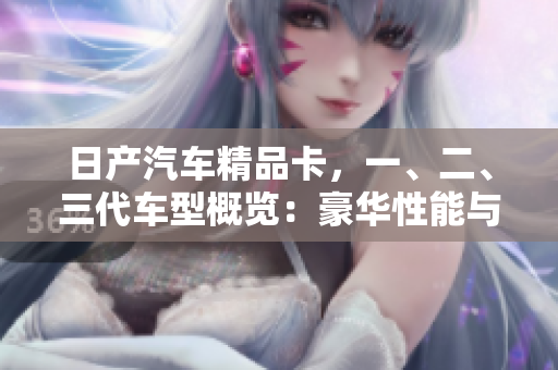 日產(chǎn)汽車精品卡，一、二、三代車型概覽：豪華性能與時(shí)尚設(shè)計(jì)的完美結(jié)合