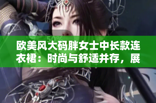 歐美風(fēng)大碼胖女士中長款連衣裙：時尚與舒適并存，展現(xiàn)自信魅力