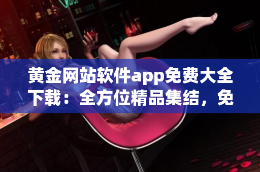 黃金網(wǎng)站軟件app免費(fèi)大全下載：全方位精品集結(jié)，免費(fèi)獲取最新軟件應(yīng)用