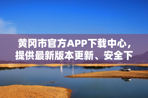 黃岡市官方APP下載中心，提供最新版本更新、安全下載服務(wù)