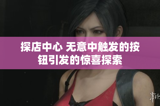 探店中心 無(wú)意中觸發(fā)的按鈕引發(fā)的驚喜探索
