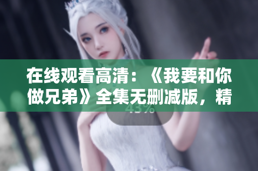 在線觀看高清：《我要和你做兄弟》全集無(wú)刪減版，精彩不容錯(cuò)過(guò)！
