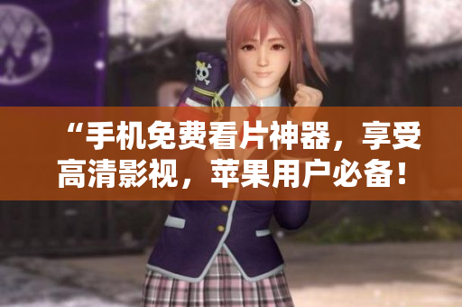 “手機免費看片神器，享受高清影視，蘋果用戶必備！”