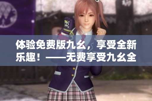 體驗免費版九幺，享受全新樂趣！——無費享受九幺全功能，盡情暢玩