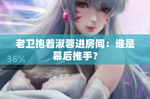 老衛(wèi)抱著淑蓉進房間：誰是幕后推手？