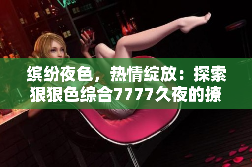 繽紛夜色，熱情綻放：探索狠狠色綜合7777久夜的撩人魅力