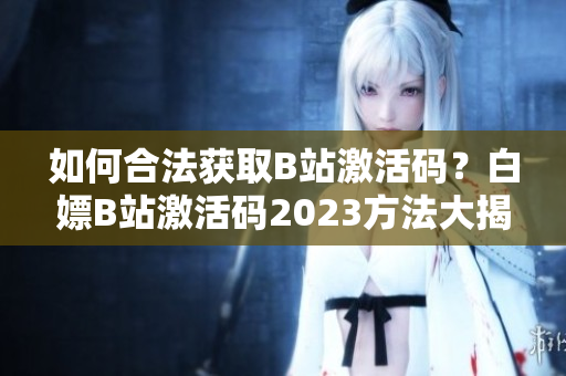 如何合法獲取B站激活碼？白嫖B站激活碼2023方法大揭秘！