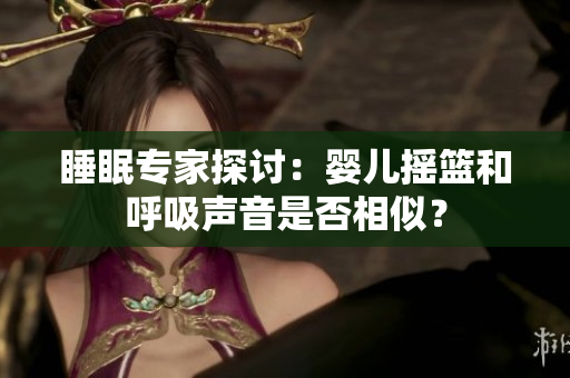 睡眠專家探討：嬰兒搖籃和呼吸聲音是否相似？