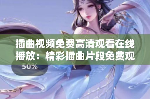 插曲視頻免費高清觀看在線播放：精彩插曲片段免費觀看，高清在線觀賞樂趣無限