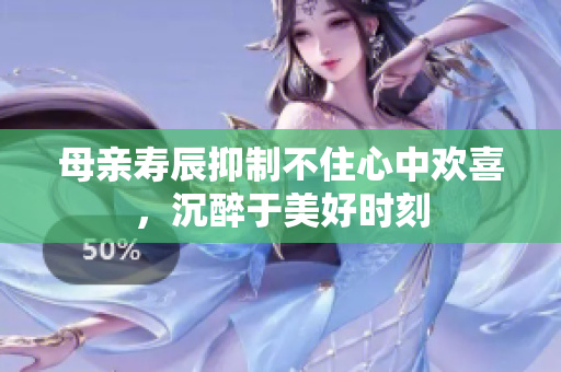 母親壽辰抑制不住心中歡喜，沉醉于美好時(shí)刻