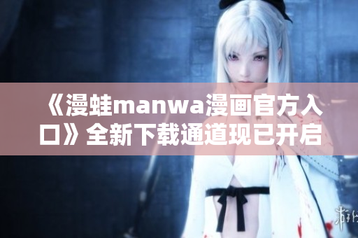 《漫蛙manwa漫畫官方入口》全新下載通道現(xiàn)已開啟！免費獲取你最愛的漫畫！