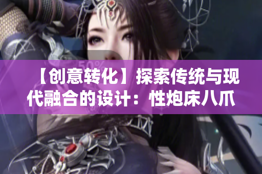 【創(chuàng)意轉(zhuǎn)化】探索傳統(tǒng)與現(xiàn)代融合的設(shè)計(jì)：性炮床八爪椅合歡