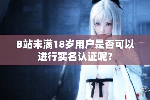 B站未滿18歲用戶是否可以進(jìn)行實(shí)名認(rèn)證呢？