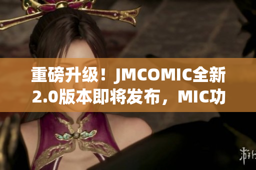 重磅升級(jí)！JMCOMIC全新2.0版本即將發(fā)布，MIC功能再升級(jí)！