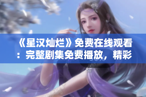 《星漢燦爛》免費(fèi)在線觀看：完整劇集免費(fèi)播放，精彩不容錯(cuò)過(guò)！